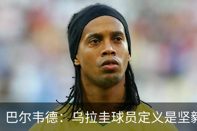 巴尔韦德：乌拉圭球员定义是坚毅渴望和激情 对黄金一代充满感激